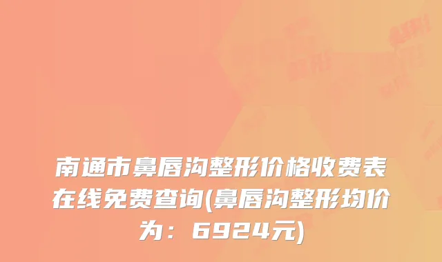 南通市鼻唇沟整形价格收费表在线免费查询(鼻唇沟整形均价为：6924元)