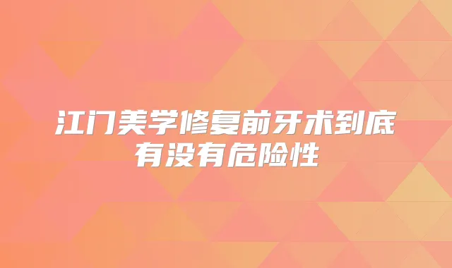 江门美学修复前牙术到底有没有危险性