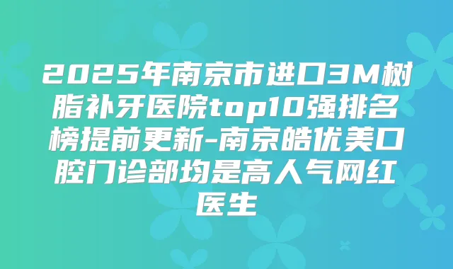 2025年南京市进口3M树脂补牙医院top10强排名榜提前更新-南京皓优美口腔门诊部均是高人气网红医生