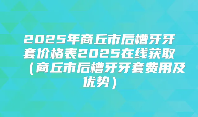 2025年商丘市后槽牙牙套价格表2025在线获取（商丘市后槽牙牙套费用及优势）