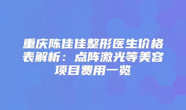 重庆陈佳佳整形医生价格表解析：点阵激光等美容项目费用一览