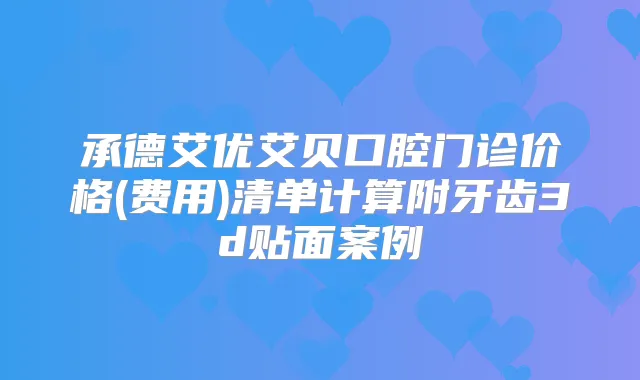 承德艾优艾贝口腔门诊价格(费用)清单计算附牙齿3d贴面案例