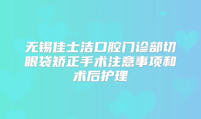 无锡佳士洁口腔门诊部切眼袋矫正手术注意事项和术后护理