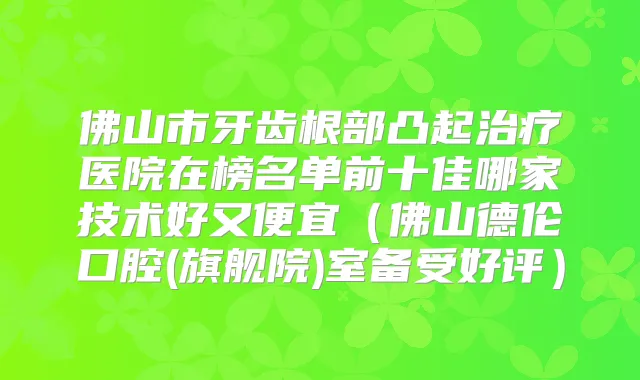 佛山市牙齿根部凸起医院在榜名单前十佳哪家技术好又便宜（佛山德伦口腔(旗舰院)室备受好评）
