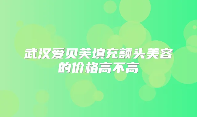 武汉爱贝芙填充额头美容的价格高不高