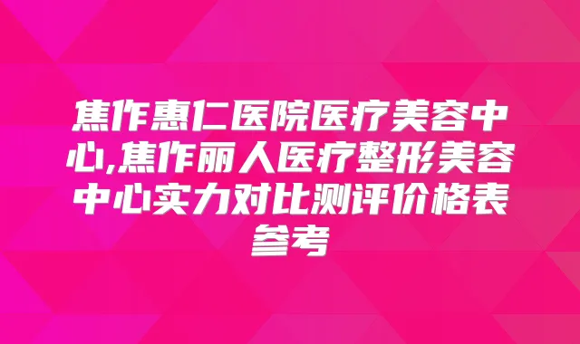 焦作惠仁医院医疗美容中心,焦作丽人医疗整形美容中心实力对比测评价格表参考