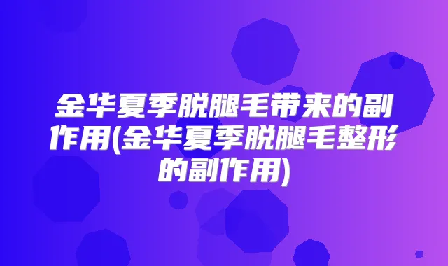 金华夏季脱腿毛带来的副作用(金华夏季脱腿毛整形的副作用)