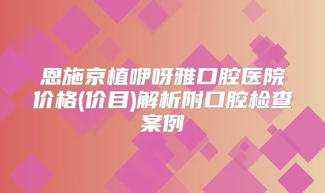 恩施京植咿呀雅口腔医院价格(价目)解析附口腔检查案例