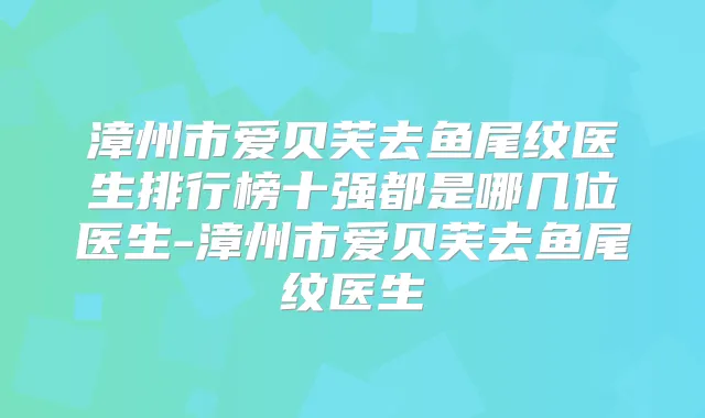 漳州市爱贝芙去鱼尾纹医生排行榜十强都是哪几位医生-漳州市爱贝芙去鱼尾纹医生