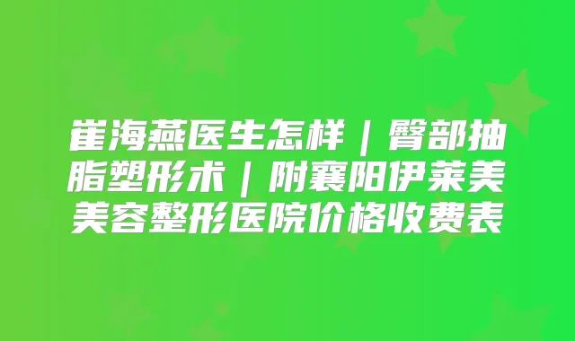 崔海燕医生怎样｜臀部抽脂塑形术｜附襄阳伊莱美美容整形医院价格收费表