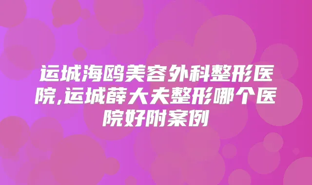 运城海鸥美容外科整形医院,运城薛大夫整形哪个医院好附案例