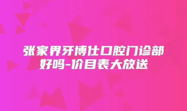 张家界牙博仕口腔门诊部好吗-价目表大放送