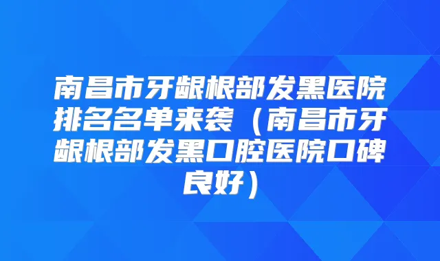 南昌市牙龈根部发黑医院排名名单来袭（南昌市牙龈根部发黑口腔医院口碑良好）