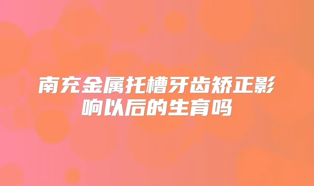 南充金属托槽牙齿矫正影响以后的生育吗