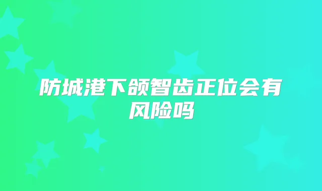 防城港下颌智齿正位会有风险吗