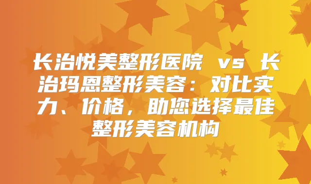 长治悦美整形医院 vs 长治玛恩整形美容:对比实力、价格,助您选择佳整形美容机构