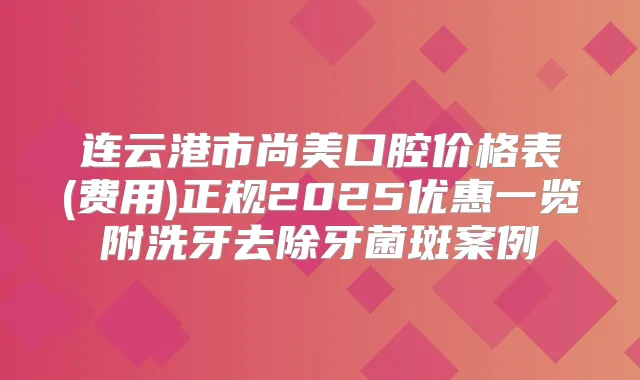 连云港市尚美口腔价格表(费用)正规2025优惠一览附洗牙去除牙菌斑案例
