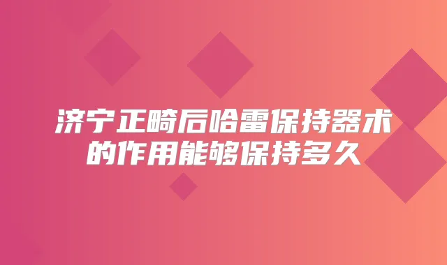 济宁正畸后哈雷保持器术的作用能够保持多久