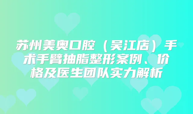苏州美奥口腔（吴江店）手术手臂抽脂整形案例、价格及医生团队实力解析
