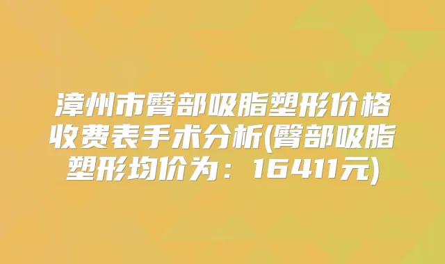 漳州市臀部吸脂塑形价格收费表手术分析(臀部吸脂塑形均价为：16411元)