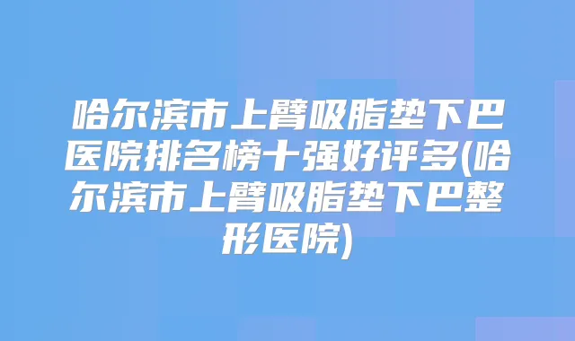 哈尔滨市上臂吸脂垫下巴医院排名榜十强好评多(哈尔滨市上臂吸脂垫下巴整形医院)