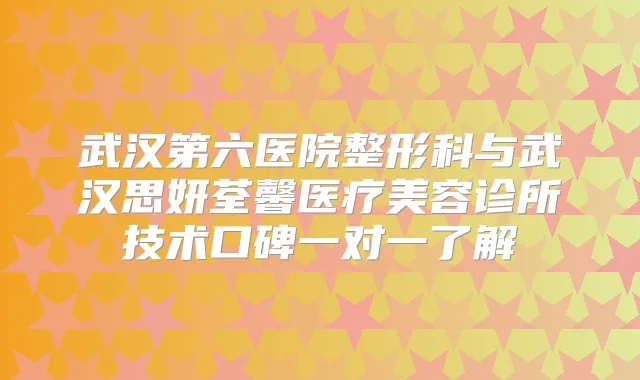 武汉第六医院整形科与武汉思妍荃馨医疗美容诊所技术口碑一对一了解
