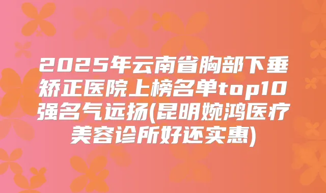 2025年云南省胸部下垂矫正医院上榜名单top10强名气远扬(昆明婉鸿医疗美容诊所好还实惠)