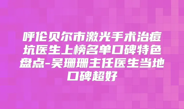 呼伦贝尔市激光手术治痘坑医生上榜名单口碑特色盘点-吴珊珊主任医生当地口碑超好