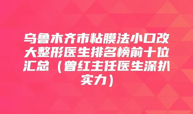 乌鲁木齐市粘膜法小口改大整形医生排名榜前十位汇总（曾红主任医生深扒实力）