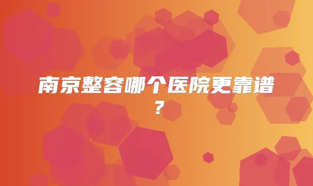 南京整容哪个医院更靠谱？