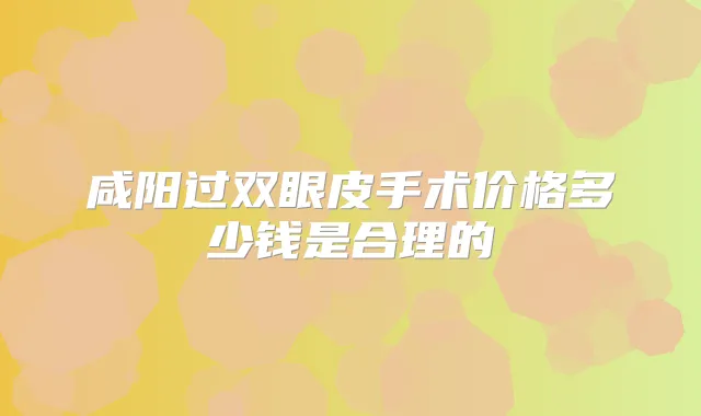 咸阳过双眼皮手术价格多少钱是合理的
