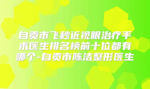 自贡市飞秒近视眼手术医生排名榜前十位都有哪个-自贡市陈洁整形医生