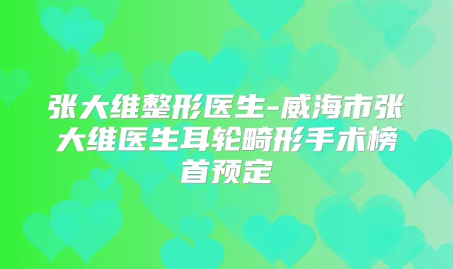 张大维整形医生-威海市张大维医生耳轮畸形手术榜首预定