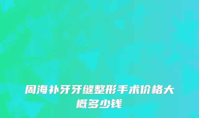 周海补牙牙缝整形手术价格大概多少钱