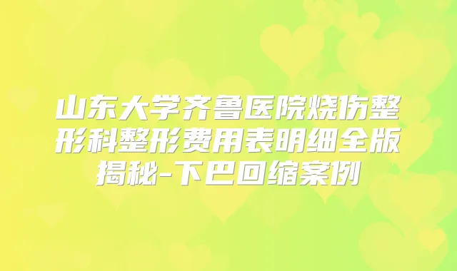 山东大学齐鲁医院烧伤整形科整形费用表明细全版揭秘-下巴回缩案例