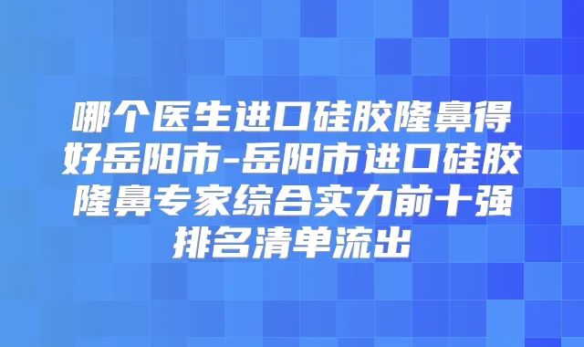 哪个医生进口硅胶隆鼻得好岳阳市-岳阳市进口硅胶隆鼻专家综合实力前十强排名清单流出
