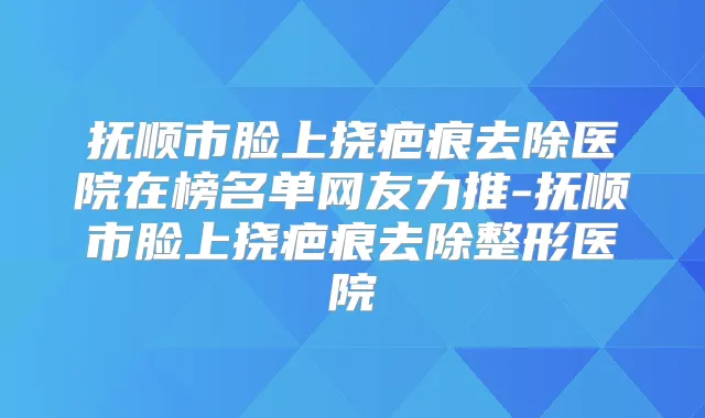 抚顺市脸上挠疤痕去除医院在榜名单网友力推-抚顺市脸上挠疤痕去除整形医院