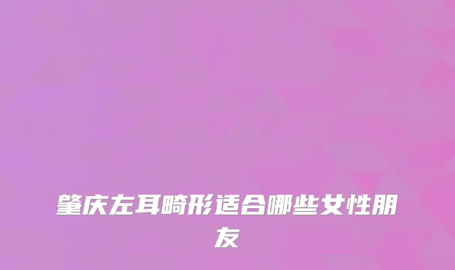 肇庆左耳畸形适合哪些女性朋友