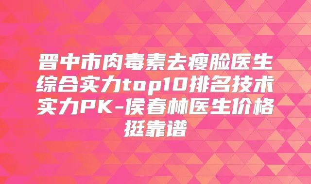晋中市去瘦脸医生综合实力top10排名技术实力PK-侯春林医生价格挺靠谱