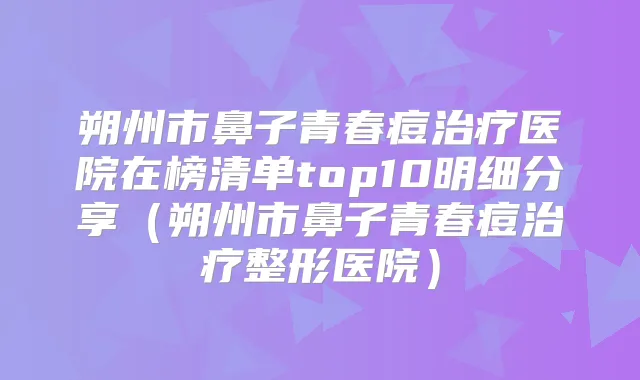 朔州市鼻子青春痘医院在榜清单top10明细分享（朔州市鼻子青春痘整形医院）
