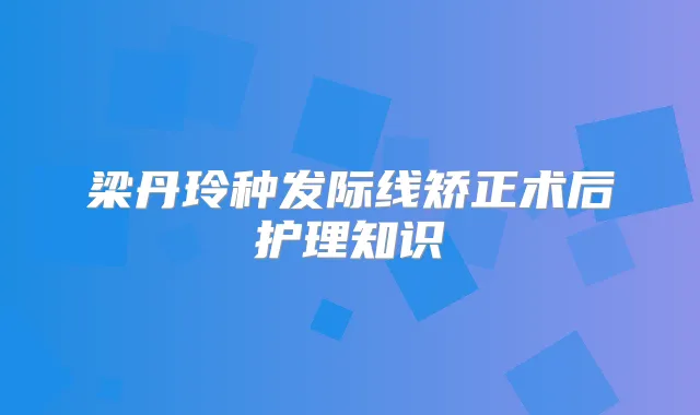 梁丹玲种发际线矫正术后护理知识