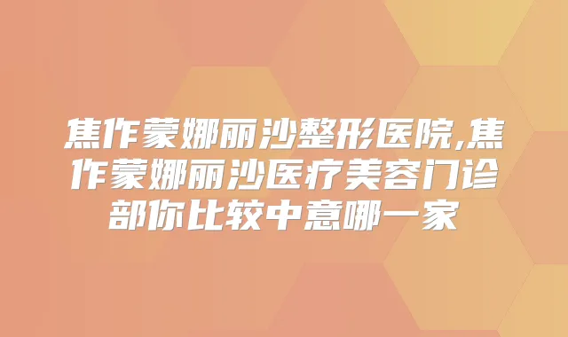 焦作蒙娜丽沙整形医院,焦作蒙娜丽沙医疗美容门诊部你比较中意哪一家