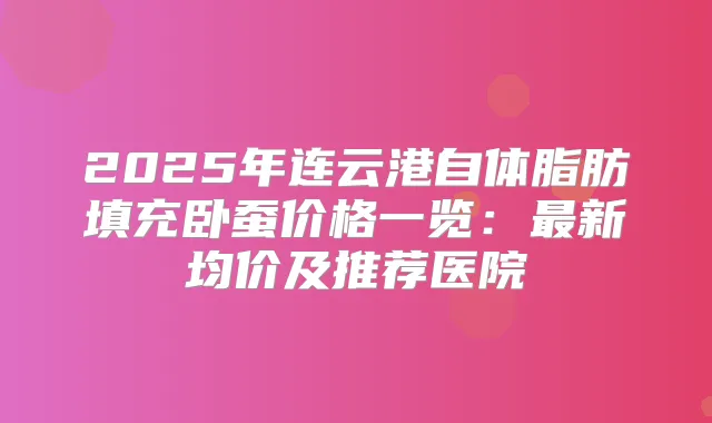 2025年连云港自体脂肪填充卧蚕价格一览：新均价及推荐医院