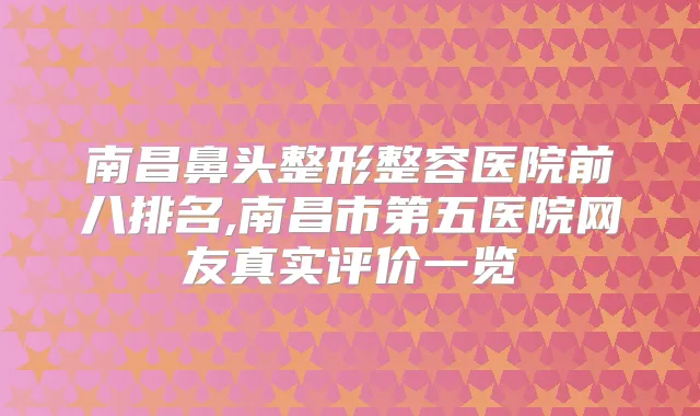 南昌鼻头整形整容医院前八排名,南昌市第五医院网友真实评价一览