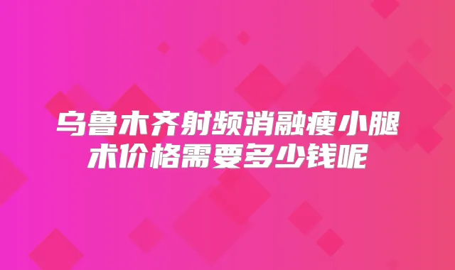 乌鲁木齐射频消融瘦小腿术价格需要多少钱呢
