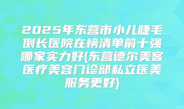 2025年东营市小儿睫毛倒长医院在榜清单前十强哪家实力好(东营德尔美客医疗美容门诊部私立医美服务更好)