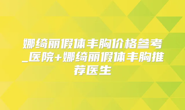 娜绮丽假体丰胸价格参考_医院+娜绮丽假体丰胸推荐医生
