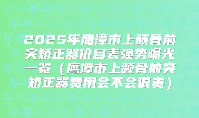 2025年鹰潭市上颌骨前突矫正器价目表强势曝光一览(鹰潭市上颌骨前突矫正器费用会不会很贵)