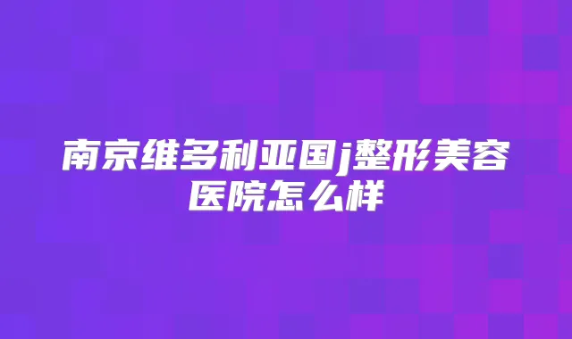 南京维多利亚国j整形美容医院怎么样