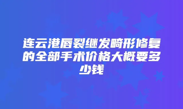 连云港唇裂继发畸形修复的全部手术价格大概要多少钱